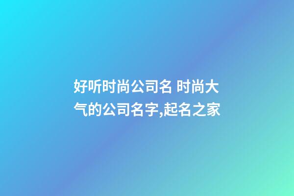 好听时尚公司名 时尚大气的公司名字,起名之家-第1张-公司起名-玄机派